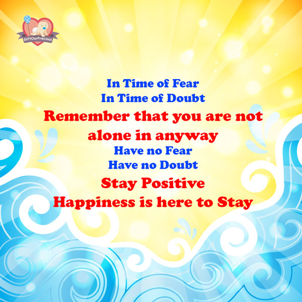 In Time of Fear In Time of Doubt Remember that you are not alone in anyway Have no Fear Have no Doubt Stay Positive Happiness is here to Stay