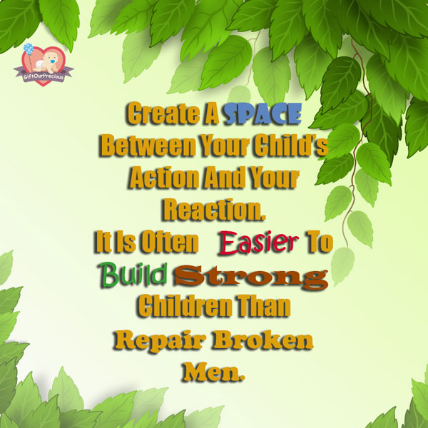 Create A Space Between Your Child's Action and Your Reaction. It is often Easier to Build Strong Children than Repair Broken Men.