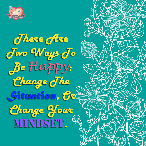 There Are Two Ways To Be Happy; Change The Situation, Or Change Your Mindset.