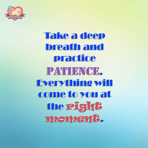 Take a deep breath and practice patience. Everything will come to you at the right moment.