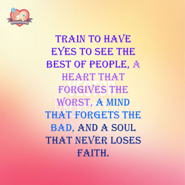 Train to have eyes to see the best of people, a heart that forgives the worst, a mind that forgets the bad, and a soul that never loses faith.