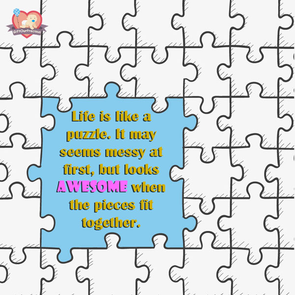 Life is like a puzzle. It may seems messy at first, but looks awesome when the pieces fit together.