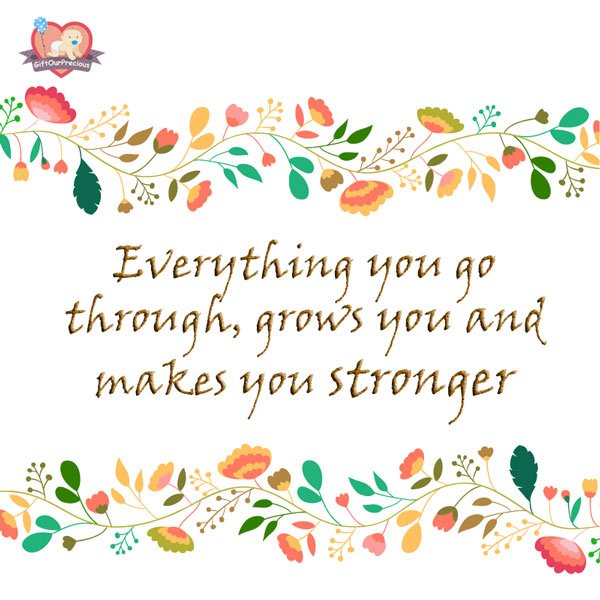 Everything you go through, grows you and makes you stronger