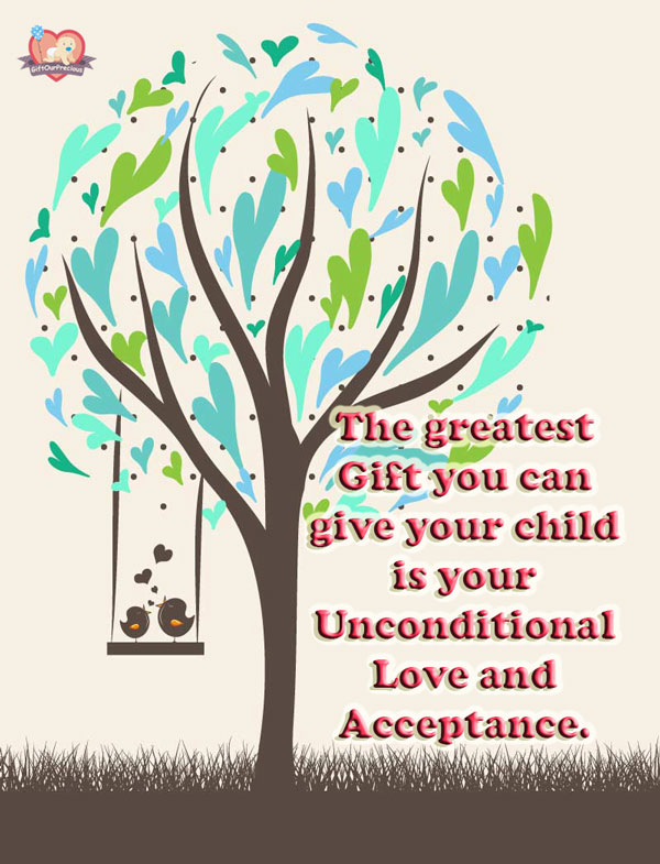 The greatest Gift you can give your child is your Unconditional Love and Acceptance.