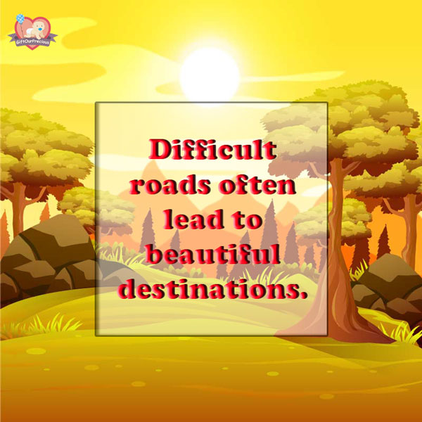 Difficult roads often lead to beautiful destinations.