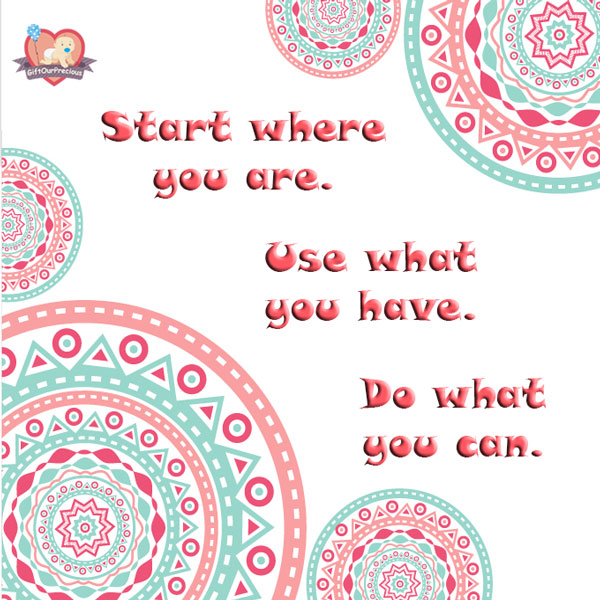 Start where you are. Use what you have. Do what you can.