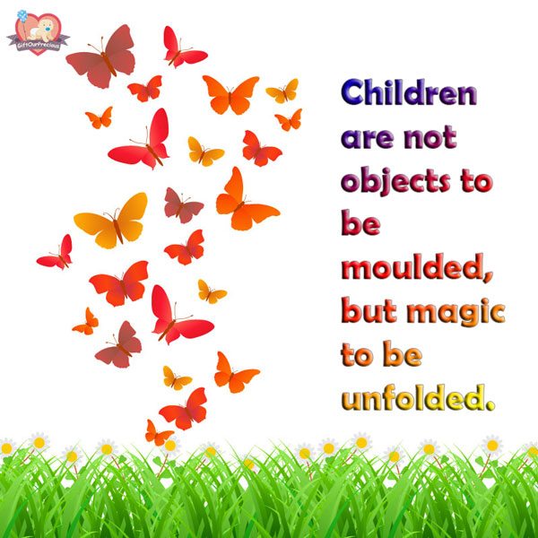 Children are not objects to be moulded, but magic to be unfolded.