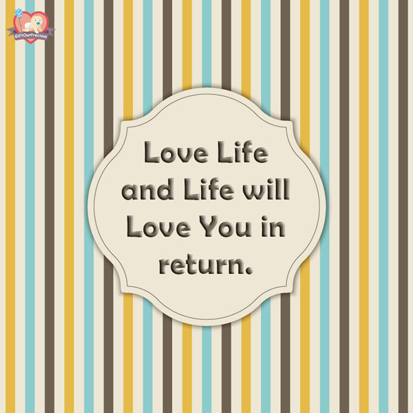 Love Life and Life will Love You in return.