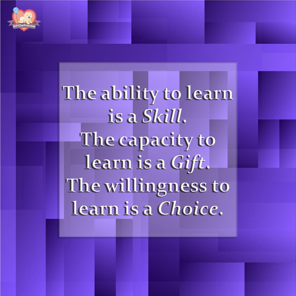 The ability to learn is a Skill. The capacity to learn is a Gift. The willingness to learn is a Choice.