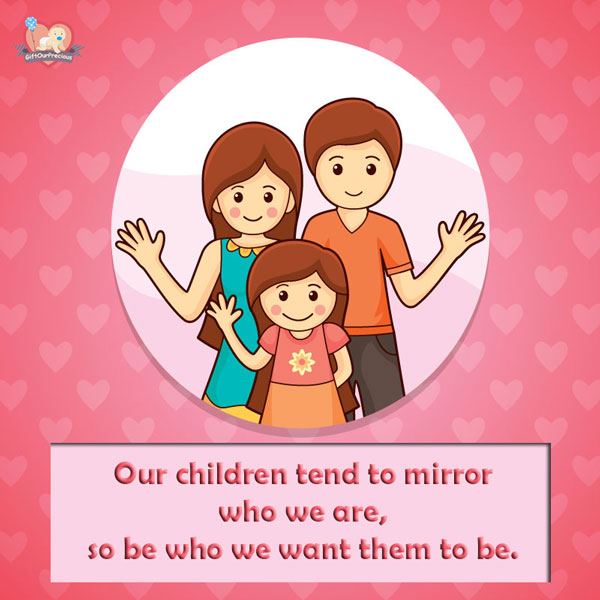 Our children tend to mirror who we are, so be who we want them to be.