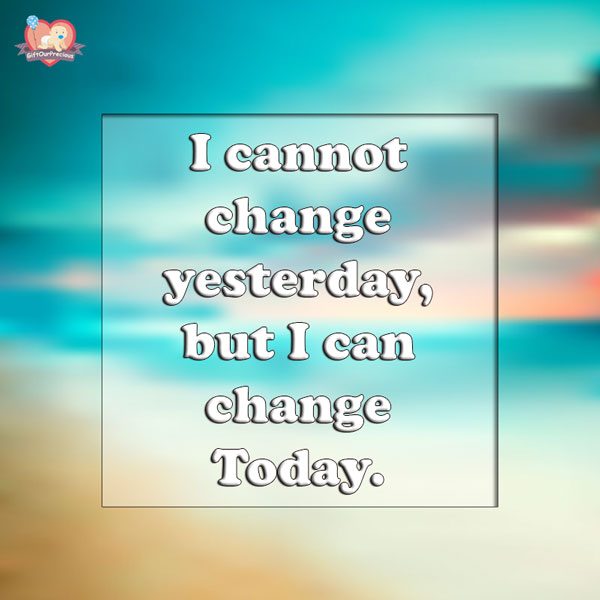 I cannot change yesterday, but I can change Today.