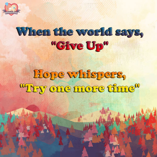 When the world says, "Give Up" Hope whispers, "Try one more time"