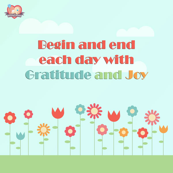 Begin and end each day with Gratitude and Joy