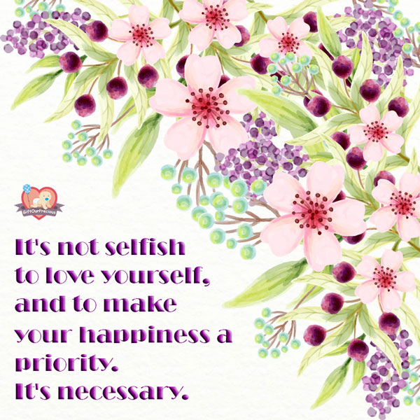 It's not selfish to love yourself, and to make your happiness a priority. It's necessary.