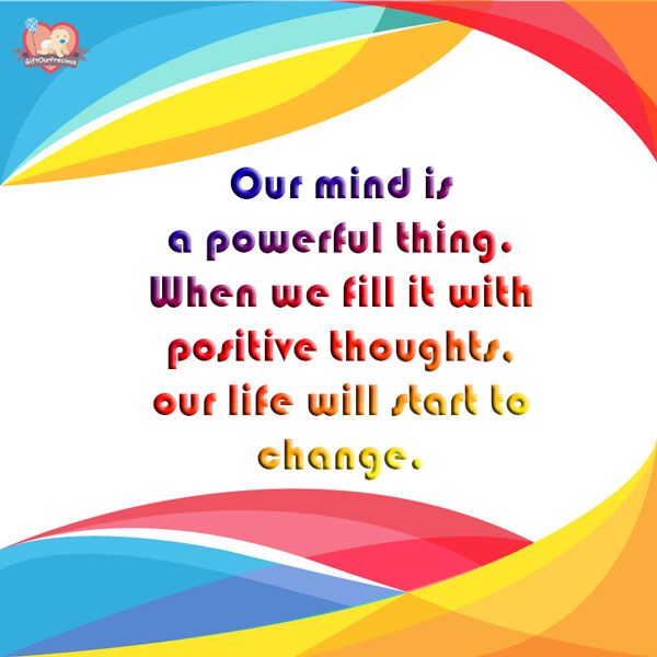 Our mind is a powerful thing. When we fill it with positive thoughts, our life will start to change.