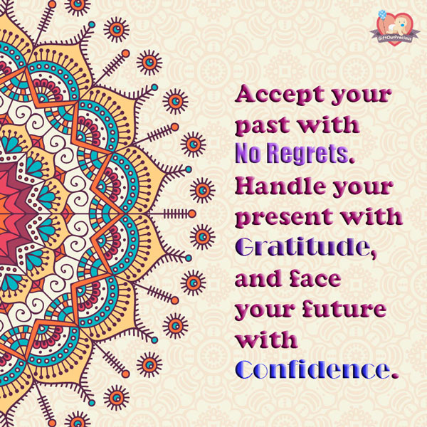 Accept your past with No Regrets. Handle your present with Gratitude, and face your future with Confidence.