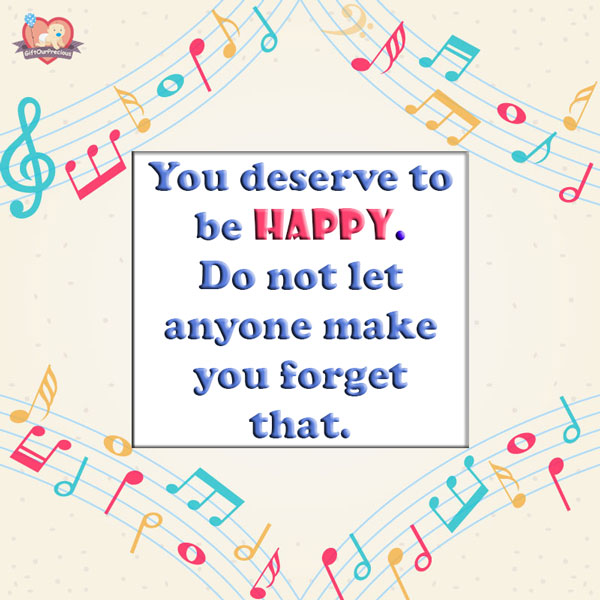 You deserve to be HAPPY. Do not let anyone make you forget that.