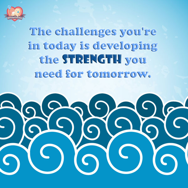 The challenges you're in today is developing the strength you need for tomorrow.