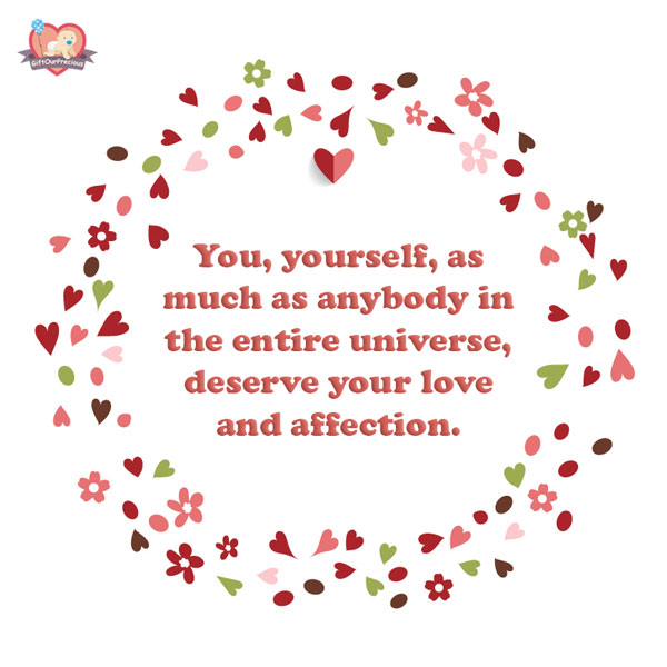 You, yourself, as much as anybody in the entire universe, deserve your love and affection.