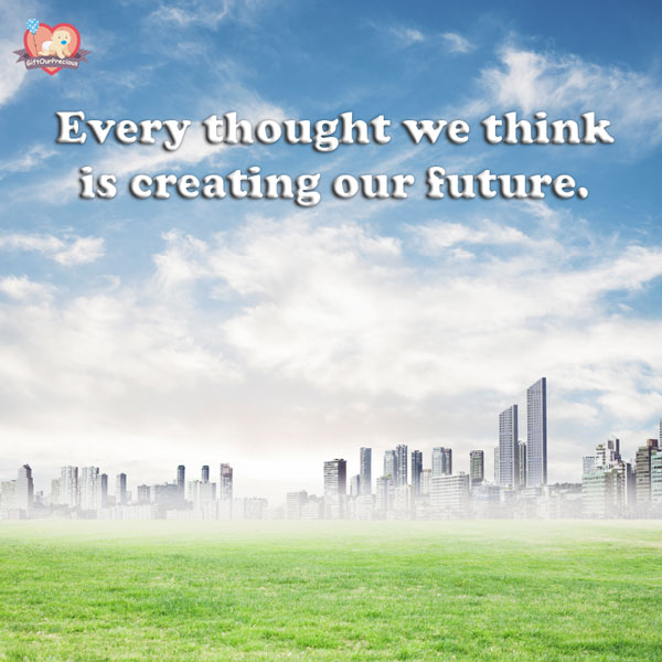 Every thought we think is creating our future.
