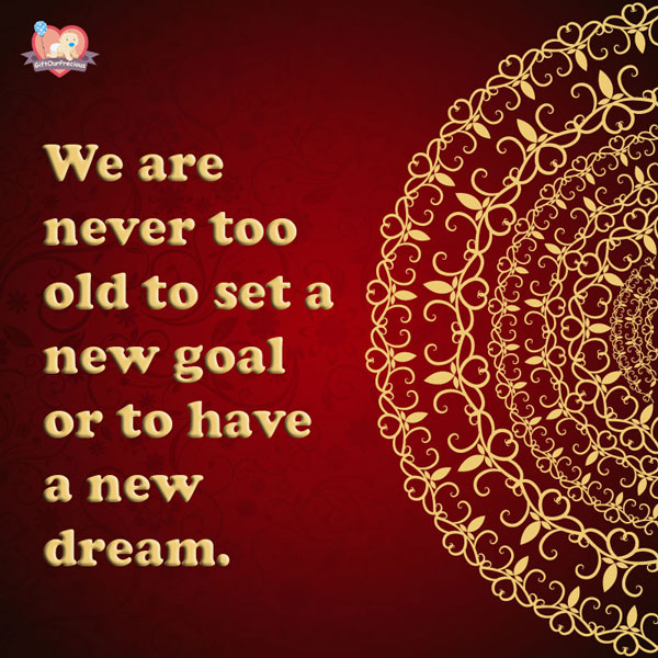 We are never too old to set a new goal or to have a new dream.