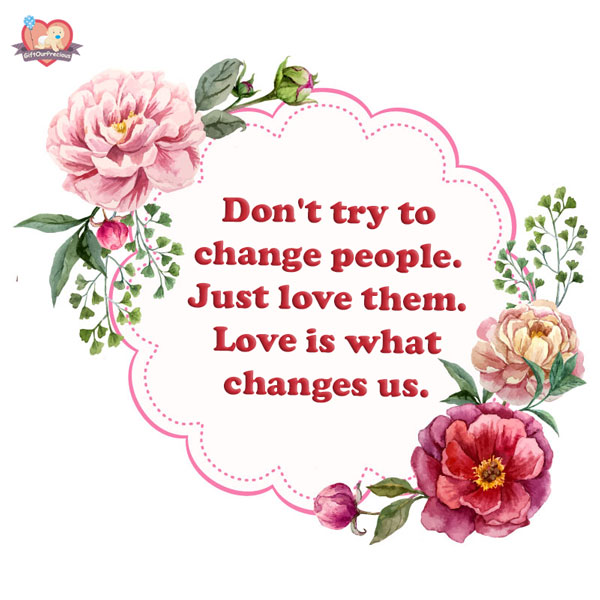 Don't try to change people. Just love them. Love is what changes us.