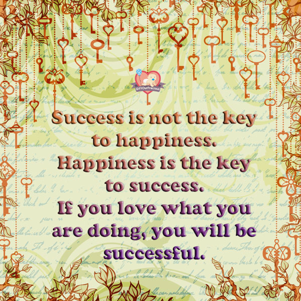 Success is not the key to happiness. Happiness is the key to success. If you love what you are doing, you will be successful.