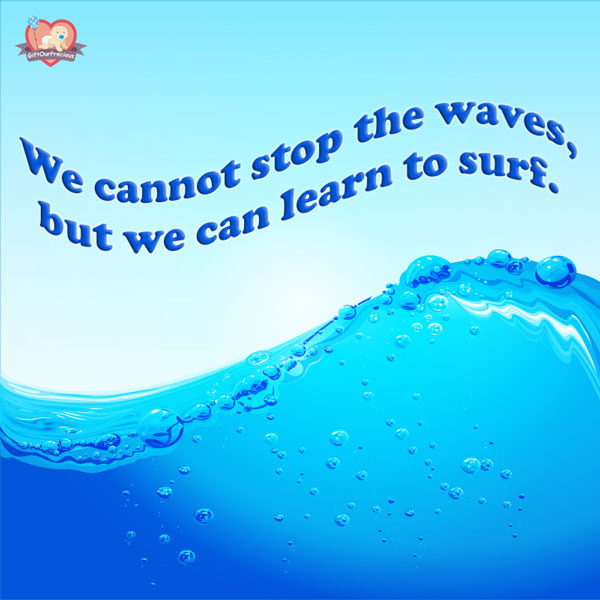 We cannot stop the waves, but we can learn to surf.