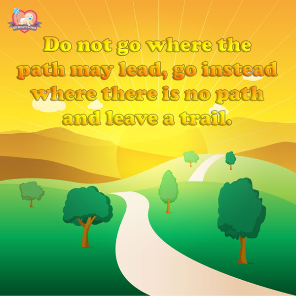 Do not go where the path may lead, go instead where there is no path and leave a trail.