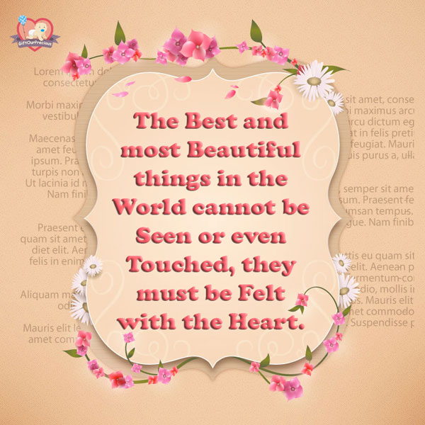 The Best and most Beautiful things in the World cannot be Seen or even Touched, they must be Felt with the Heart.