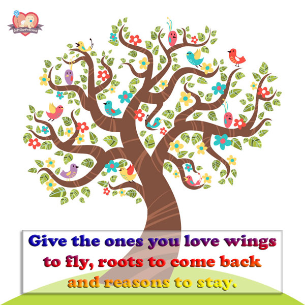 Give the ones you love wings to fly, roots to come back and reasons to stay.