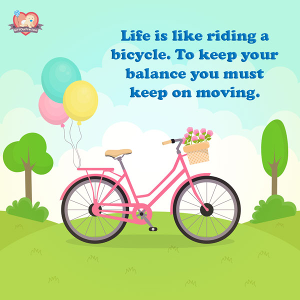 Life is like riding a bicycle. To keep your balance you must keep on moving.