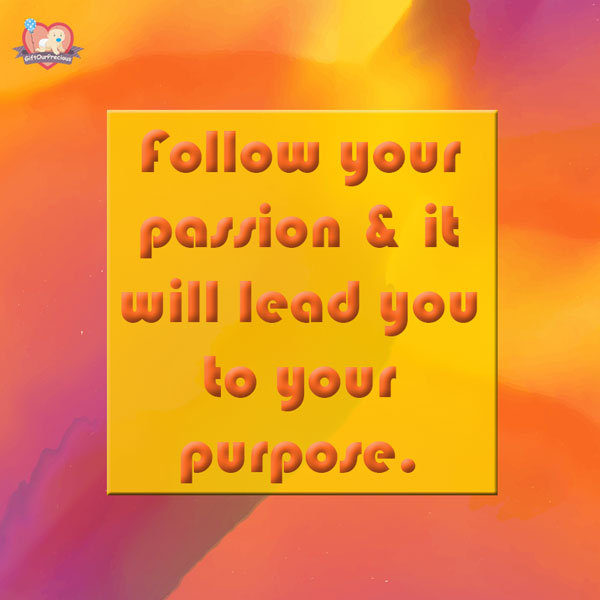 Follow your passion & it will lead you to your purpose.