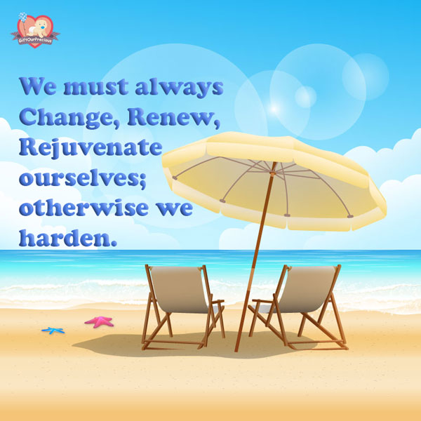 We must always Change, Renew, Rejuvenate ourselves; otherwise we harden.
