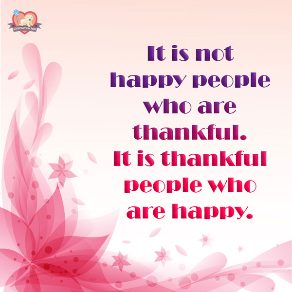 It is not happy people who are thankful. It is thankful people who are happy.