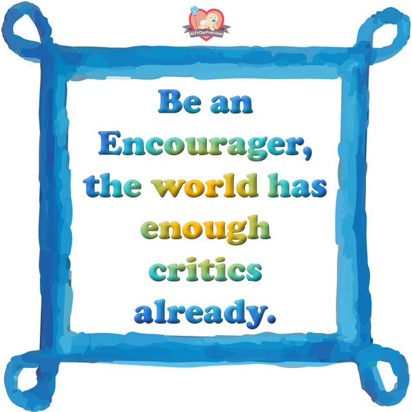 Be an Encourager, the world has enough critics already.