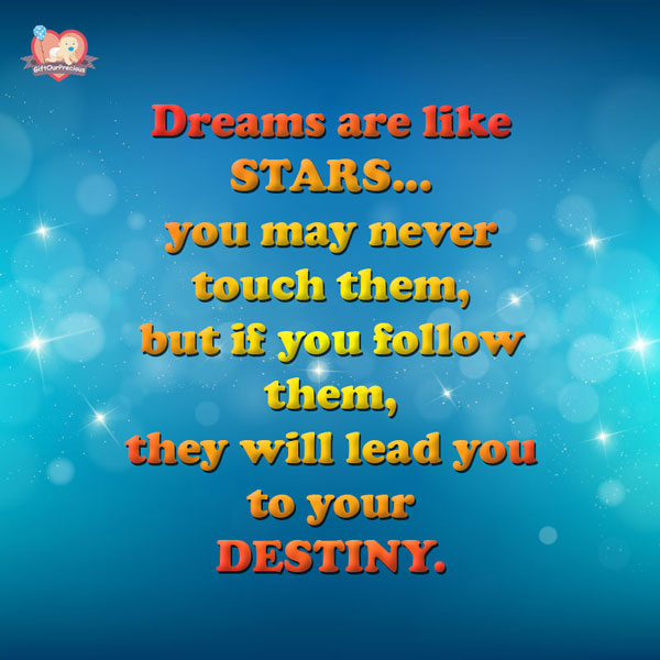 Dreams are like STARS... you may never touch them, but if you follow them, they will lead you to your DESTINY.