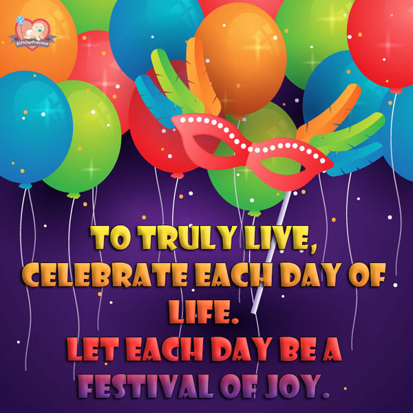 To truly live, celebrate each day of life. Let each day be a festival of joy.