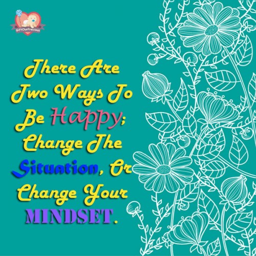 There Are Two Ways To Be Happy; Change The Situation, Or Change Your Mindset.