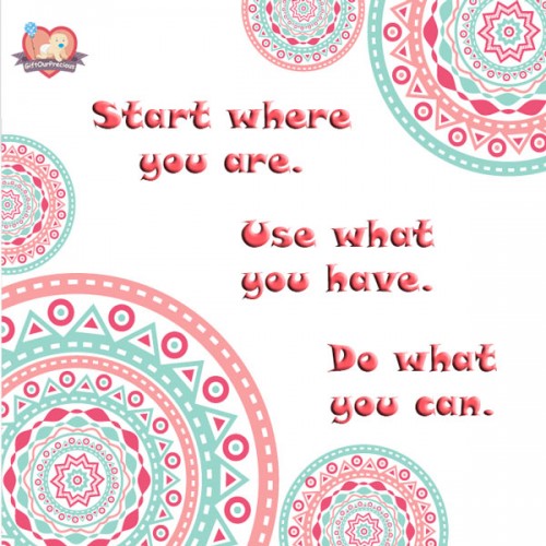 Start where you are. Use what you have. Do what you can.