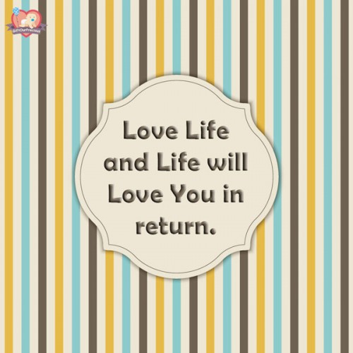 Love Life and Life will Love You in return.
