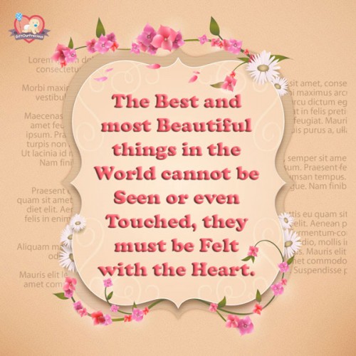 The Best and most Beautiful things in the World cannot be Seen or even Touched, they must be Felt with the Heart.
