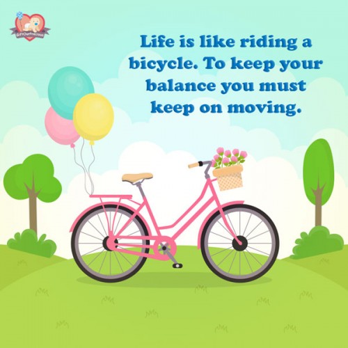 Life is like riding a bicycle. To keep your balance you must keep on moving.