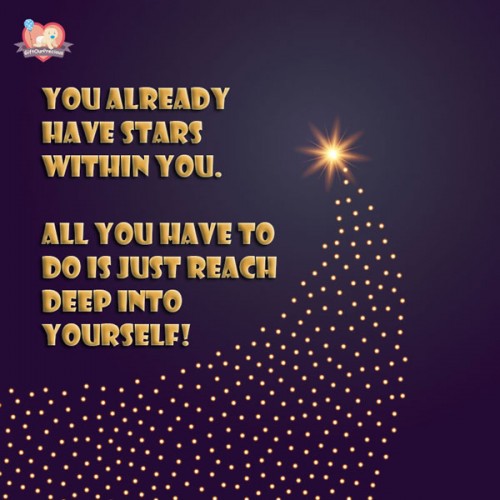 You already have stars within you. All you have to do is just reach deep into yourself!