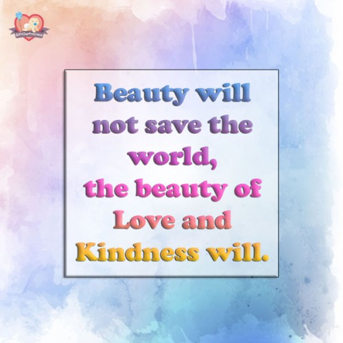 Beauty will not save the world, the beauty of Love and Kindness will.