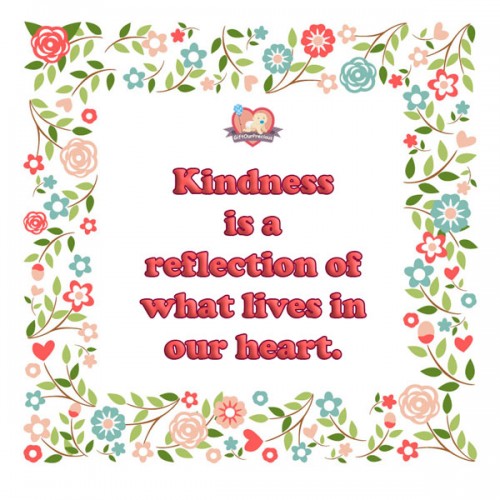 Kindness is a reflection of what lives in our heart.
