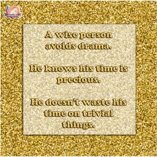 A wise person avoids drama. He knows his time is precious. He doesn't waste his time on trivial things.