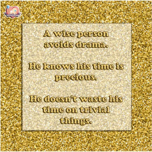 A wise person avoids drama. He knows his time is precious. He doesn't waste his time on trivial things.