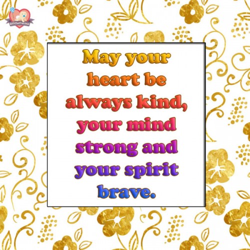 May your heart be always kind, your mind strong and your spirit brave.