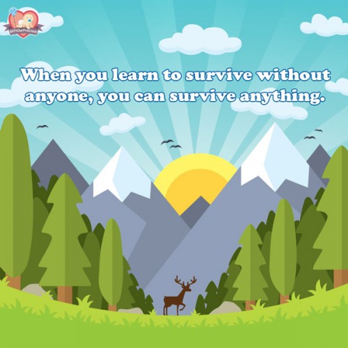When you learn to survive without anyone, you can survive anything.